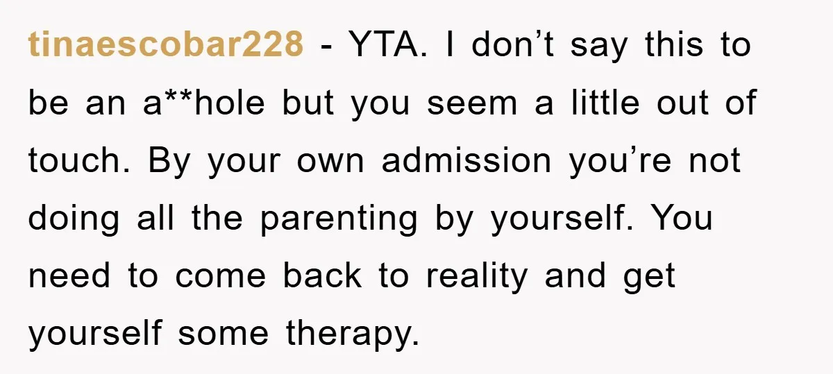 tinaescobar228 - YTA. I don’t say this to be an a**hole but you seem a little out of touch. By your own admission you’re not doing all the parenting by...
