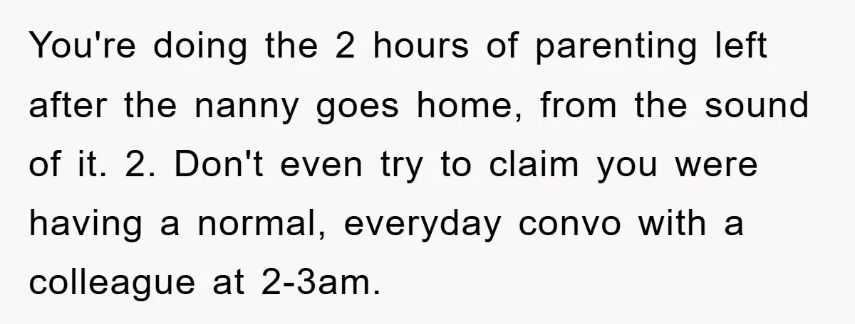 You're doing the 2 hours of parenting left after the nanny goes home, from the sound of it. 2. Don't even try to claim you were having a normal, everyday...