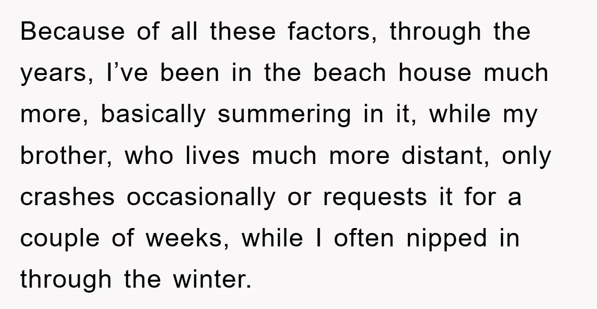 Because of all these factors, through the years, I’ve been in the beach house much more, basically summering in it, while my brother, who lives much more distant, only crashes...
