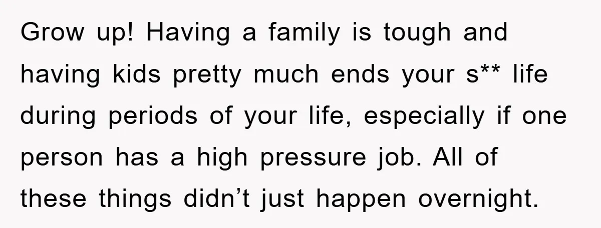 Grow up! Having a family is tough and having kids pretty much ends your s** life during periods of your life, especially if one person has a high pressure job....