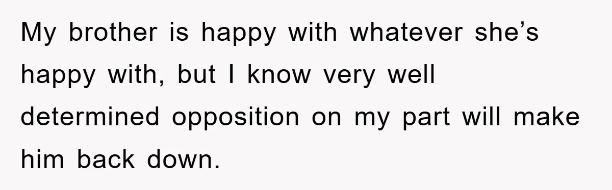 My brother is happy with whatever she’s happy with, but I know very well determined opposition on my part will make him back down.