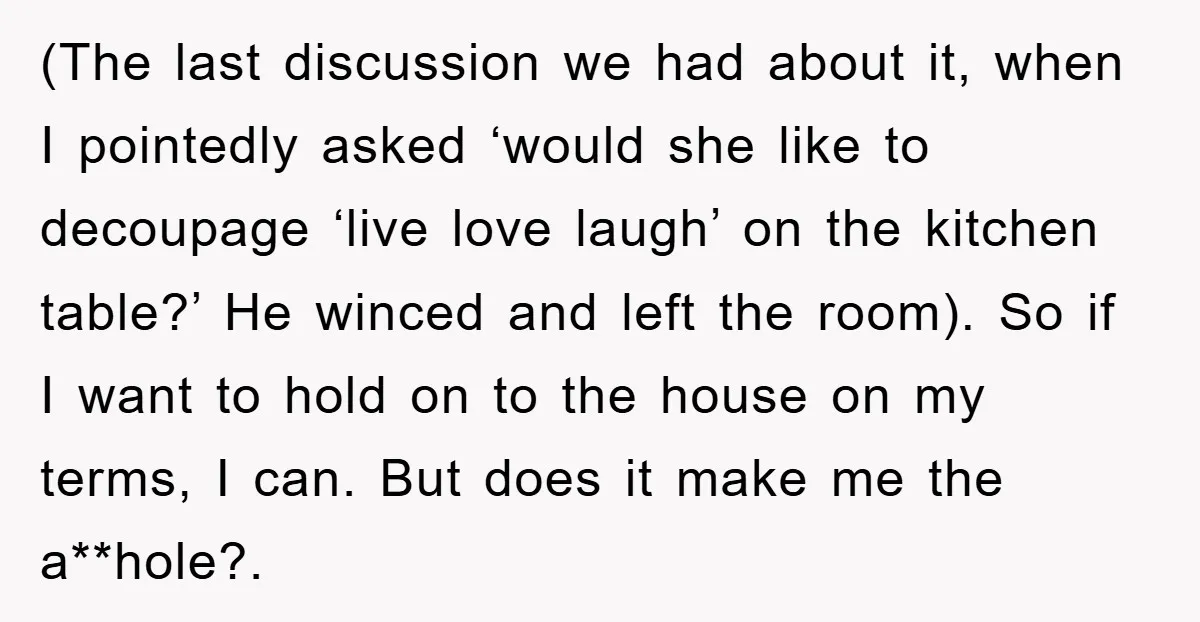 (The last discussion we had about it, when I pointedly asked ‘would she like to decoupage ‘live love laugh’ on the kitchen table?’ He winced and left the room). So...