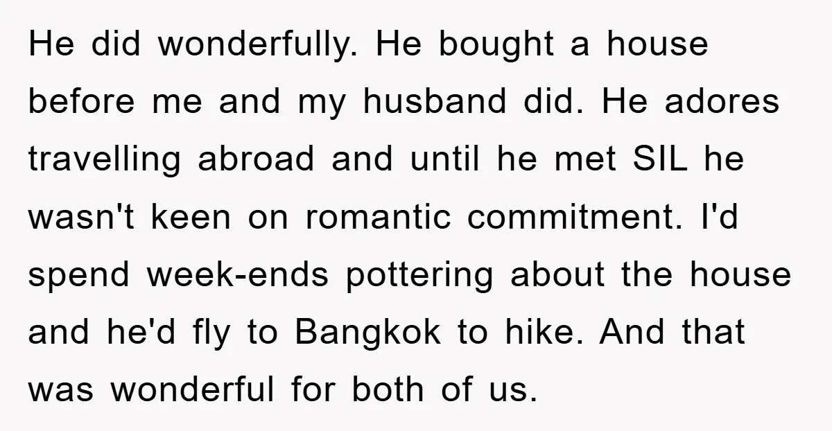 He did wonderfully. He bought a house before me and my husband did. He adores travelling abroad and until he met SIL he wasn't keen on romantic commitment. I'd spend...