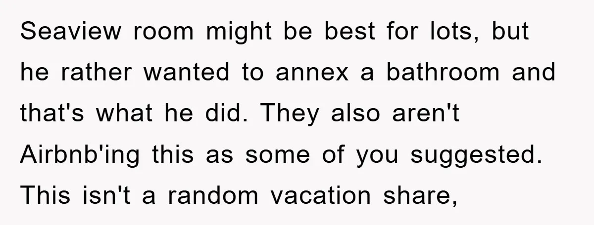 Seaview room might be best for lots, but he rather wanted to annex a bathroom and that's what he did. They also aren't Airbnb'ing this as some of you suggested....