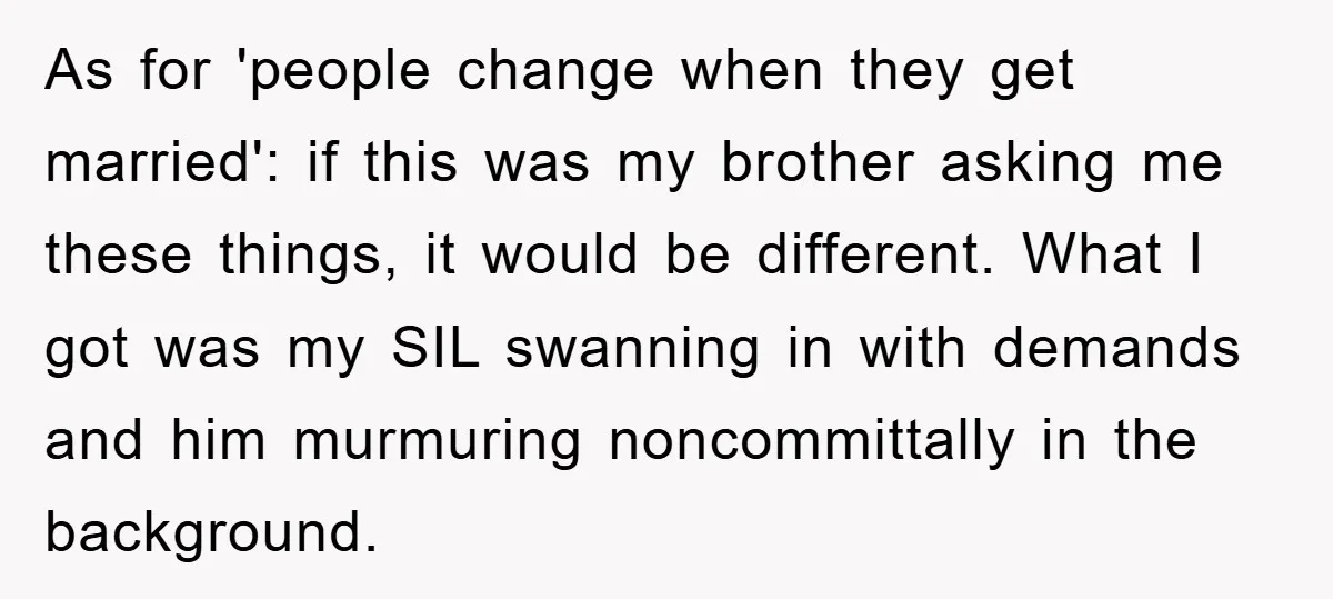 As for 'people change when they get married': if this was my brother asking me these things, it would be different. What I got was my SIL swanning in with...
