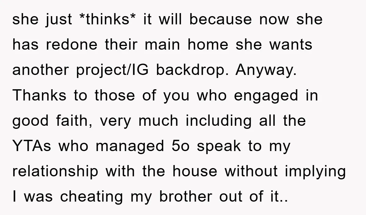 she just *thinks* it will because now she has redone their main home she wants another project/IG backdrop. Anyway. Thanks to those of you who engaged in good faith, very...