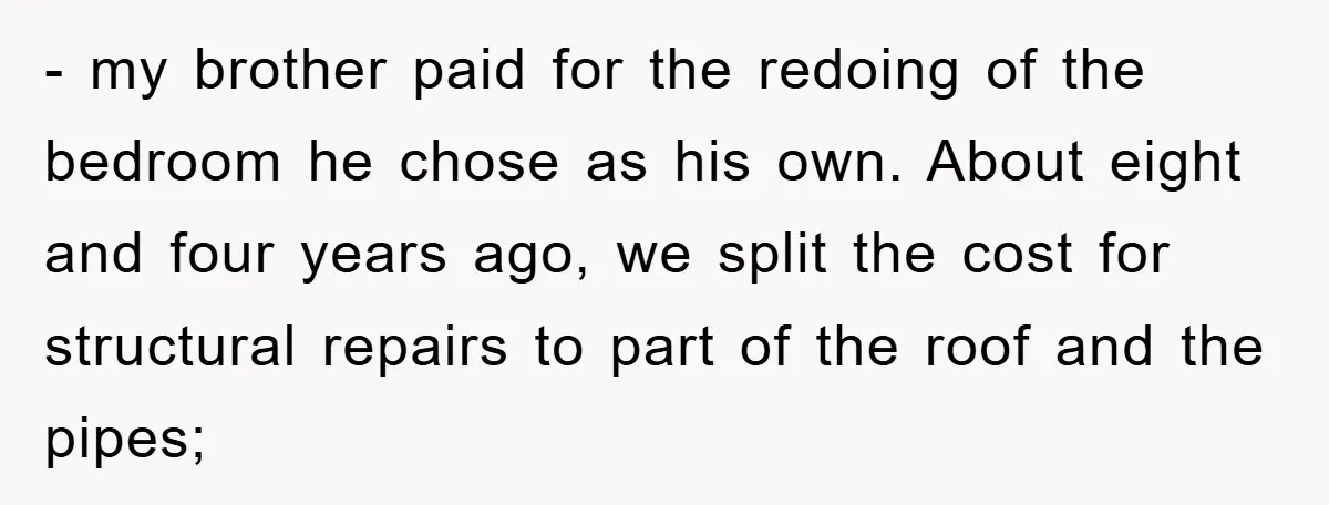 - my brother paid for the redoing of the bedroom he chose as his own. About eight and four years ago, we split the cost for structural repairs to part...