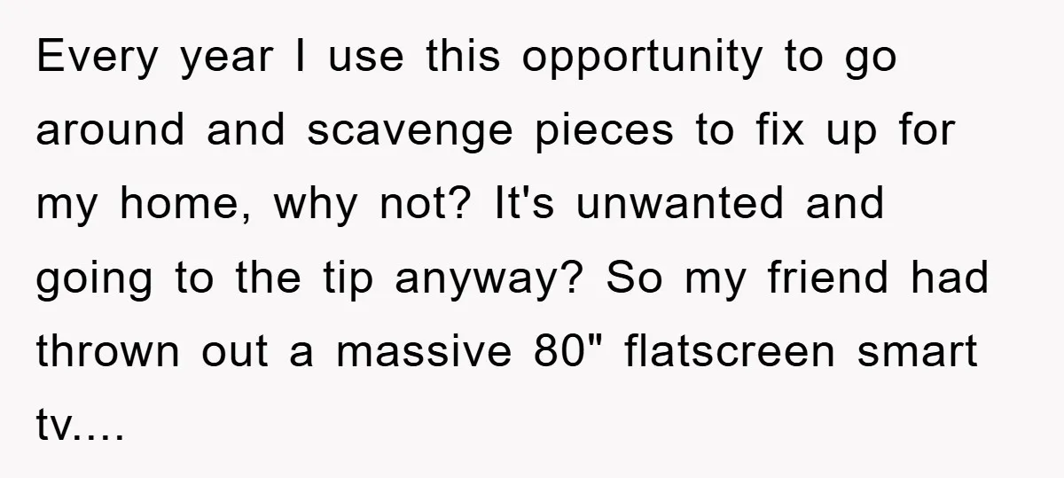 Every year I use this opportunity to go around and scavenge pieces to fix up for my home, why not? It's unwanted and going to the tip anyway? So my...