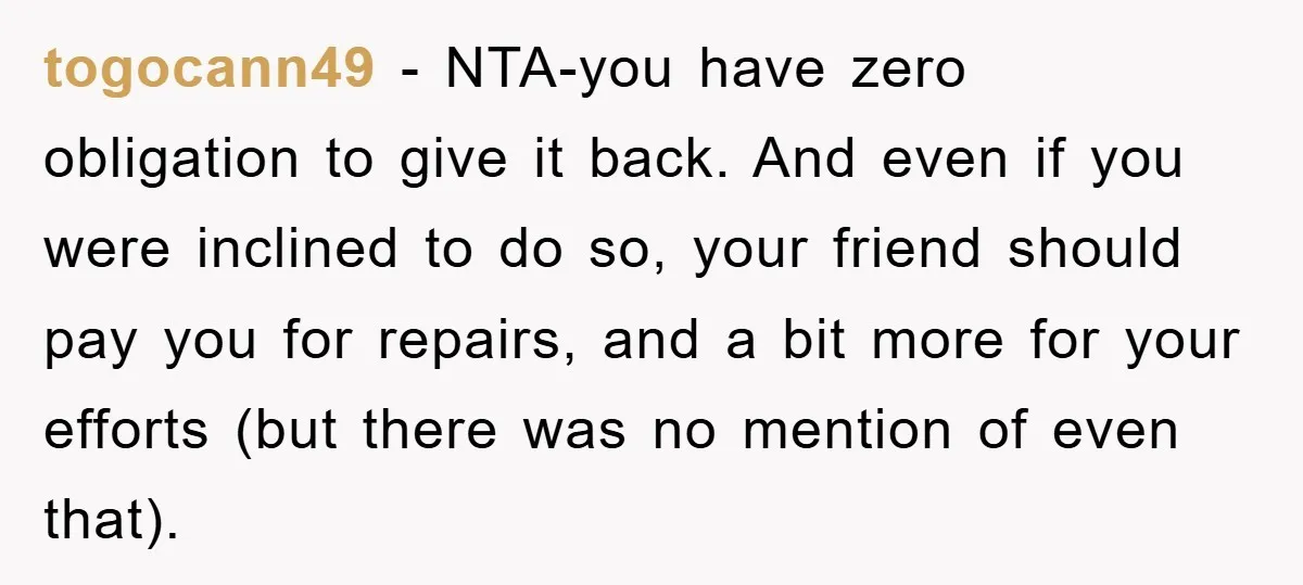 togocann49 - NTA-you have zero obligation to give it back. And even if you were inclined to do so, your friend should pay you for repairs, and a bit more...