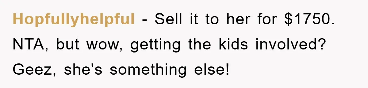 Hopfullyhelpful - Sell it to her for $1750. NTA, but wow, getting the kids involved? Geez, she's something else!