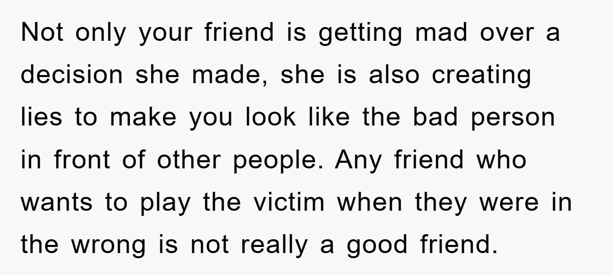 Not only your friend is getting mad over a decision she made, she is also creating lies to make you look like the bad person in front of other people....