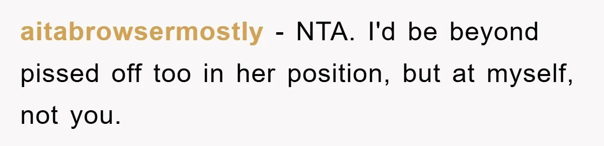 aitabrowsermostly - NTA. I'd be beyond pissed off too in her position, but at myself, not you.