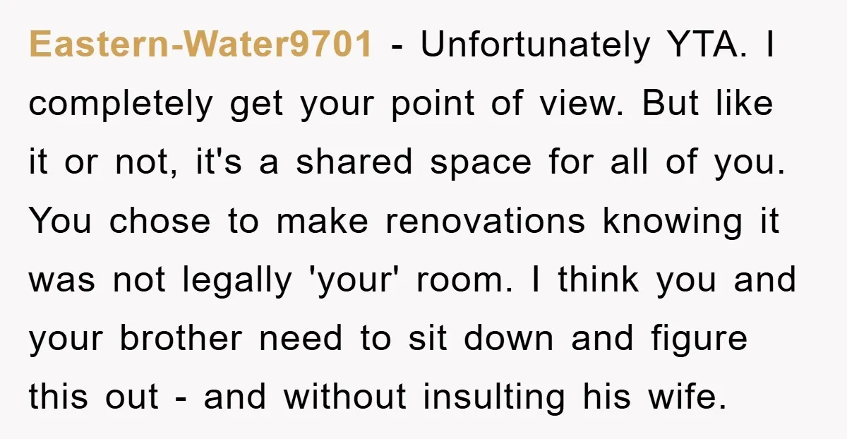 Eastern-Water9701 − Unfortunately YTA. I completely get your point of view. But like it or not, it's a shared space for all of you. You chose to make renovations knowing...