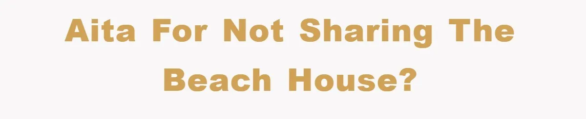 AITA for not sharing the beach house?