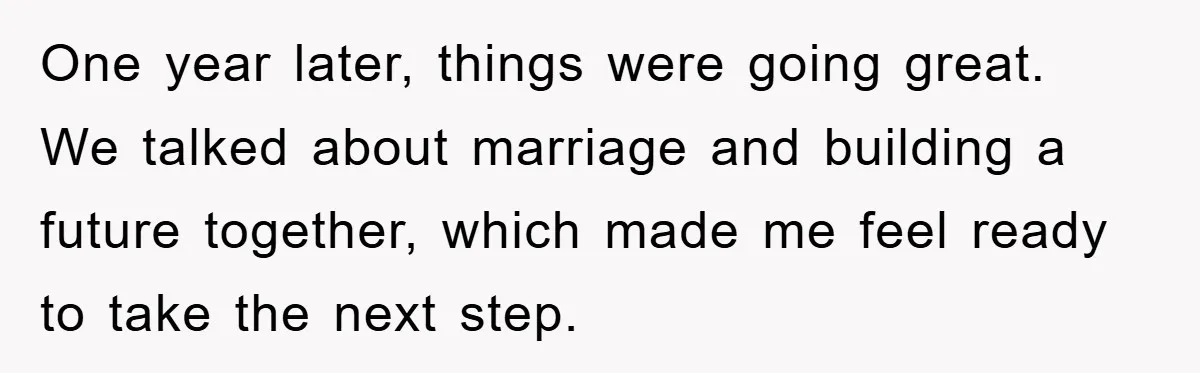 One year later, things were going great. We talked about marriage and building a future together, which made me feel ready to take the next step.