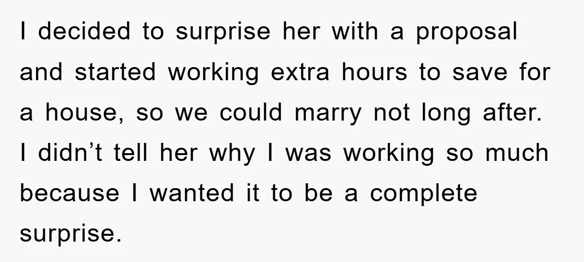I decided to surprise her with a proposal and started working extra hours to save for a house, so we could marry not long after. I didn’t tell her why...