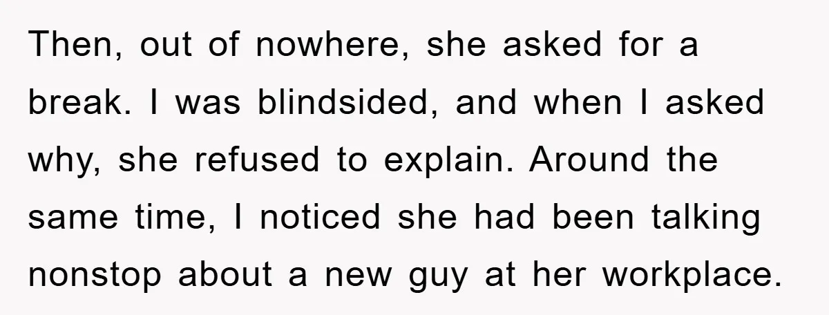 Then, out of nowhere, she asked for a break. I was blindsided, and when I asked why, she refused to explain. Around the same time, I noticed she had been...