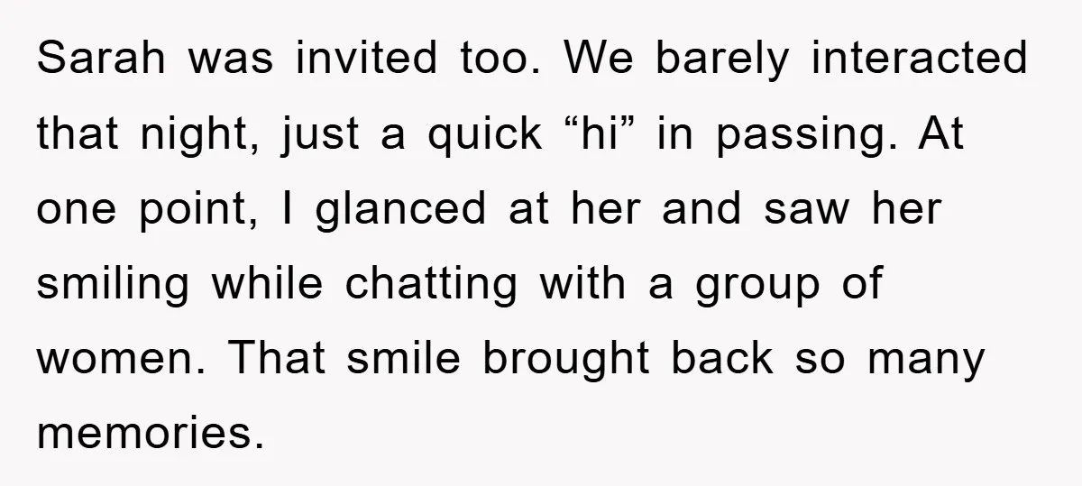 Sarah was invited too. We barely interacted that night, just a quick “hi” in passing. At one point, I glanced at her and saw her smiling while chatting with a...
