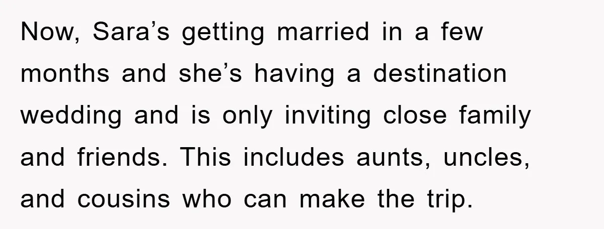 Now, Sara’s getting married in a few months and she’s having a destination wedding and is only inviting close family and friends. This includes aunts, uncles, and cousins who can...