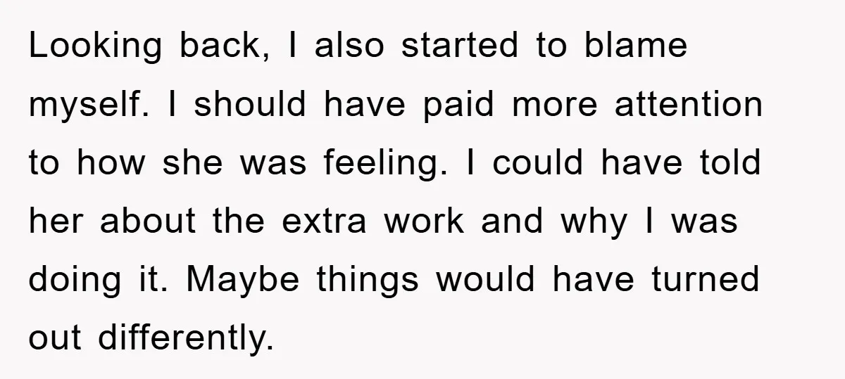 Looking back, I also started to blame myself. I should have paid more attention to how she was feeling. I could have told her about the extra work and why...