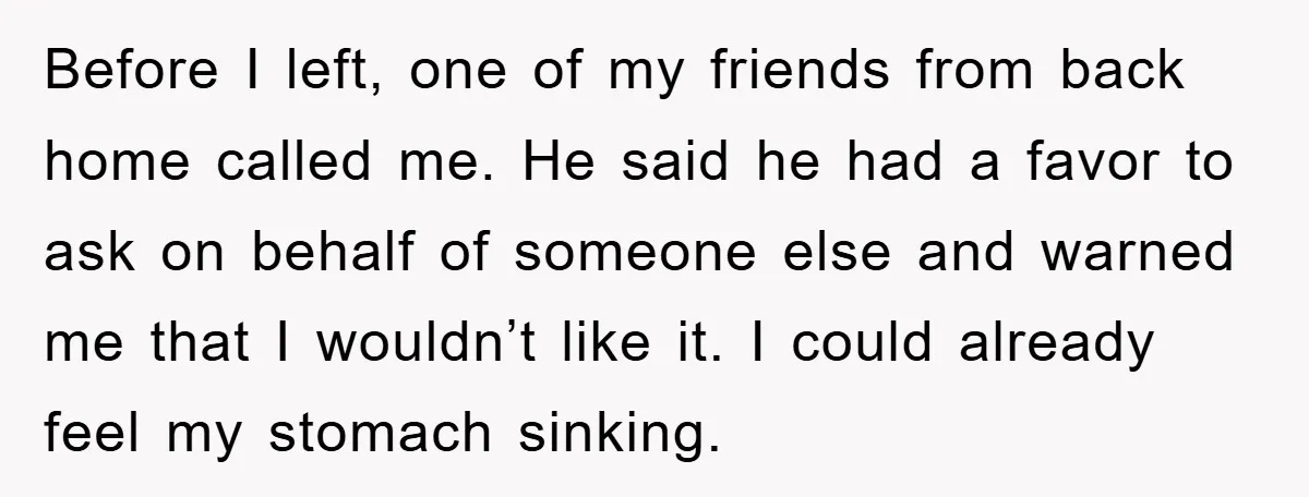 Before I left, one of my friends from back home called me. He said he had a favor to ask on behalf of someone else and warned me that I...
