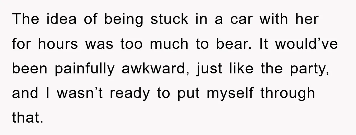 The idea of being stuck in a car with her for hours was too much to bear. It would’ve been painfully awkward, just like the party, and I wasn’t ready...