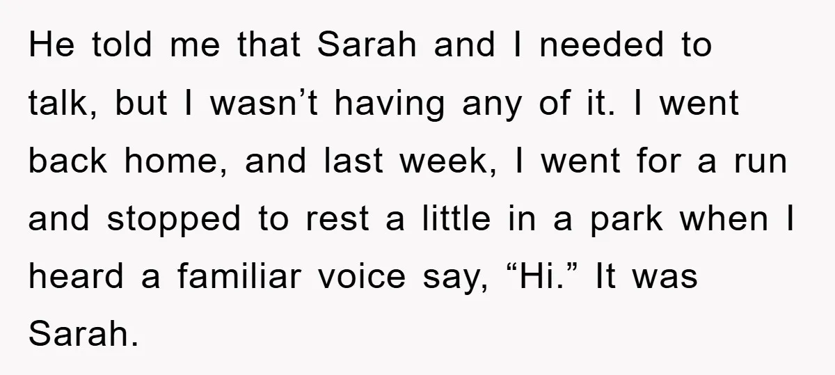 He told me that Sarah and I needed to talk, but I wasn’t having any of it. I went back home, and last week, I went for a run and...