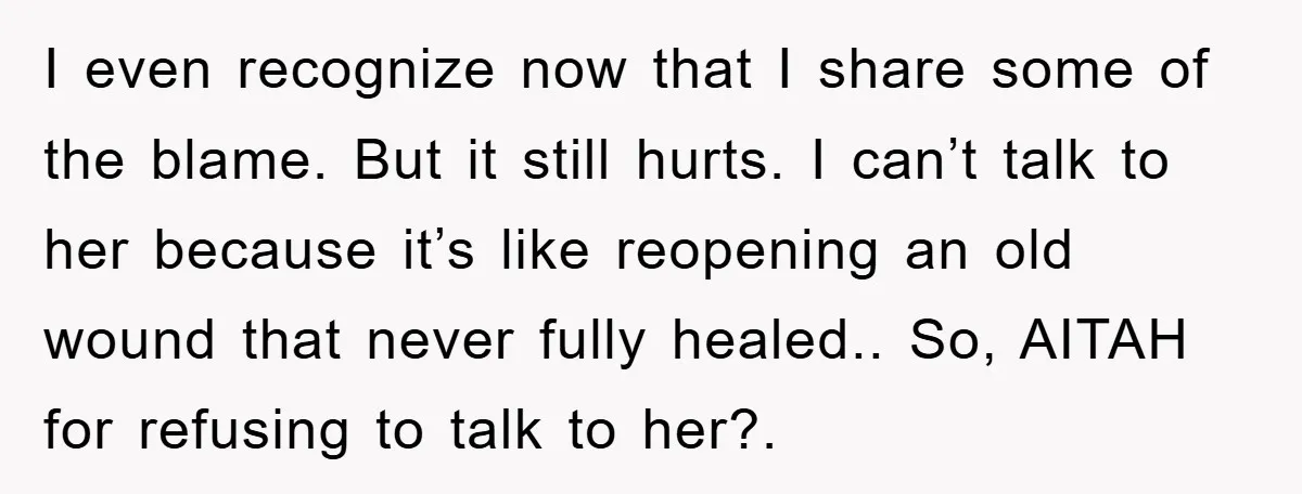 I even recognize now that I share some of the blame. But it still hurts. I can’t talk to her because it’s like reopening an old wound that never fully...