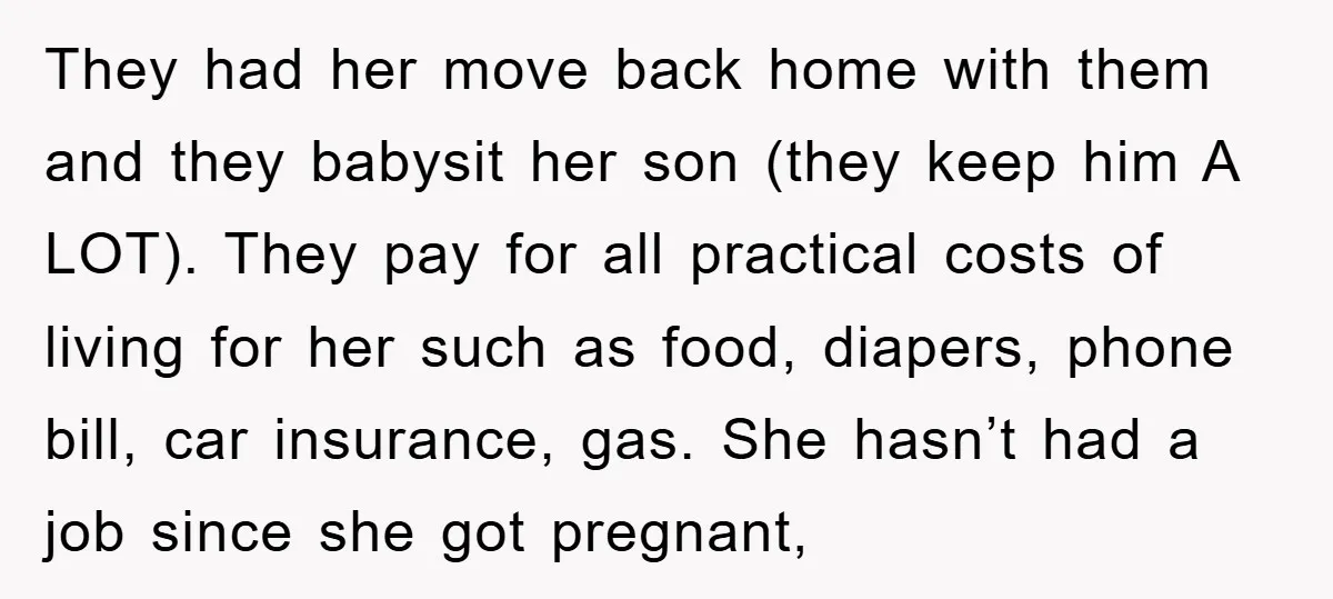 They had her move back home with them and they babysit her son (they keep him A LOT). They pay for all practical costs of living for her such as...