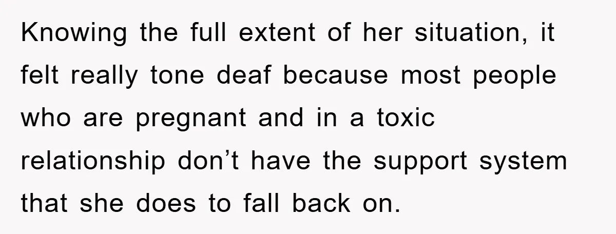 Knowing the full extent of her situation, it felt really tone deaf because most people who are pregnant and in a toxic relationship don’t have the support system that she...