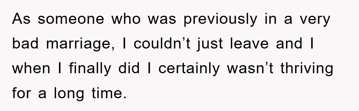 As someone who was previously in a very bad marriage, I couldn’t just leave and I when I finally did I certainly wasn’t thriving for a long time.