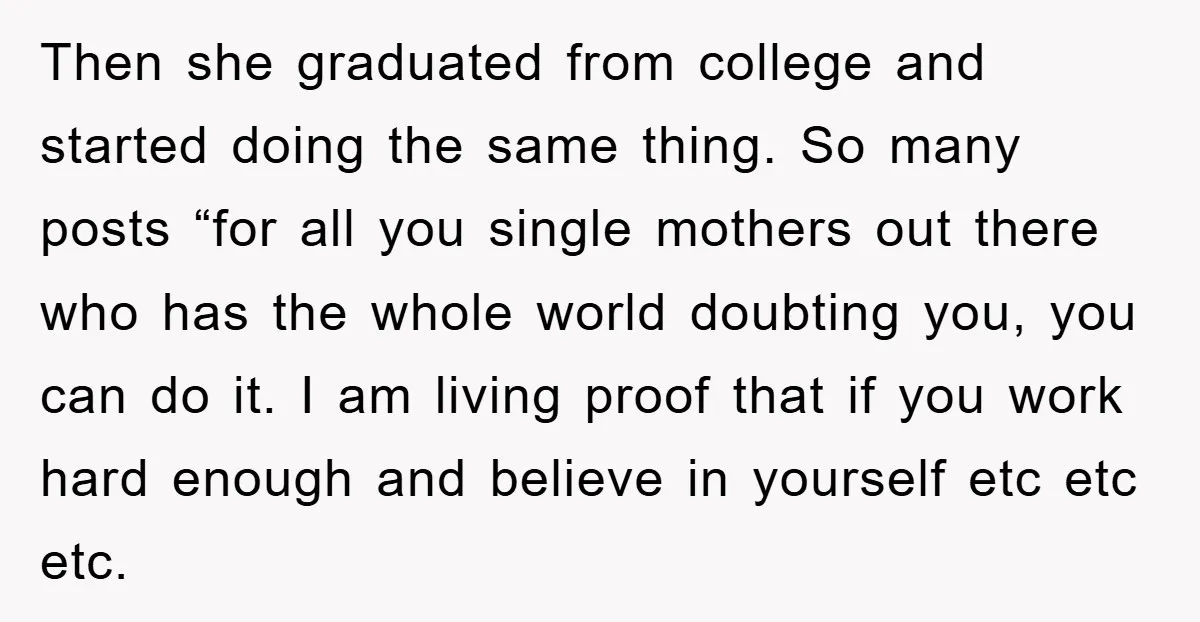 Then she graduated from college and started doing the same thing. So many posts “for all you single mothers out there who has the whole world doubting you, you can...