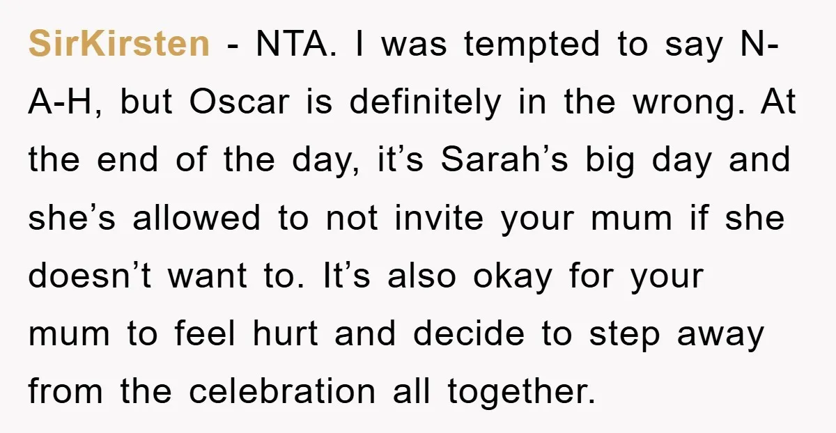 SirKirsten − NTA. I was tempted to say N-A-H, but Oscar is definitely in the wrong. At the end of the day, it’s Sarah’s big day and she’s allowed to...