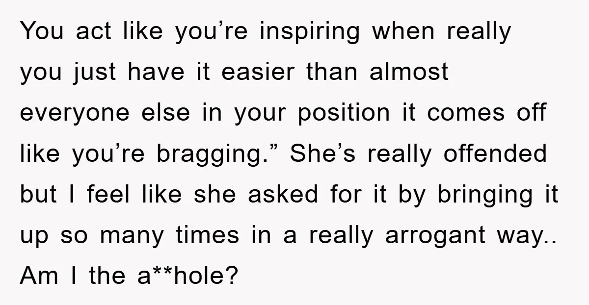 You act like you’re inspiring when really you just have it easier than almost everyone else in your position it comes off like you’re bragging.” She’s really offended but I...