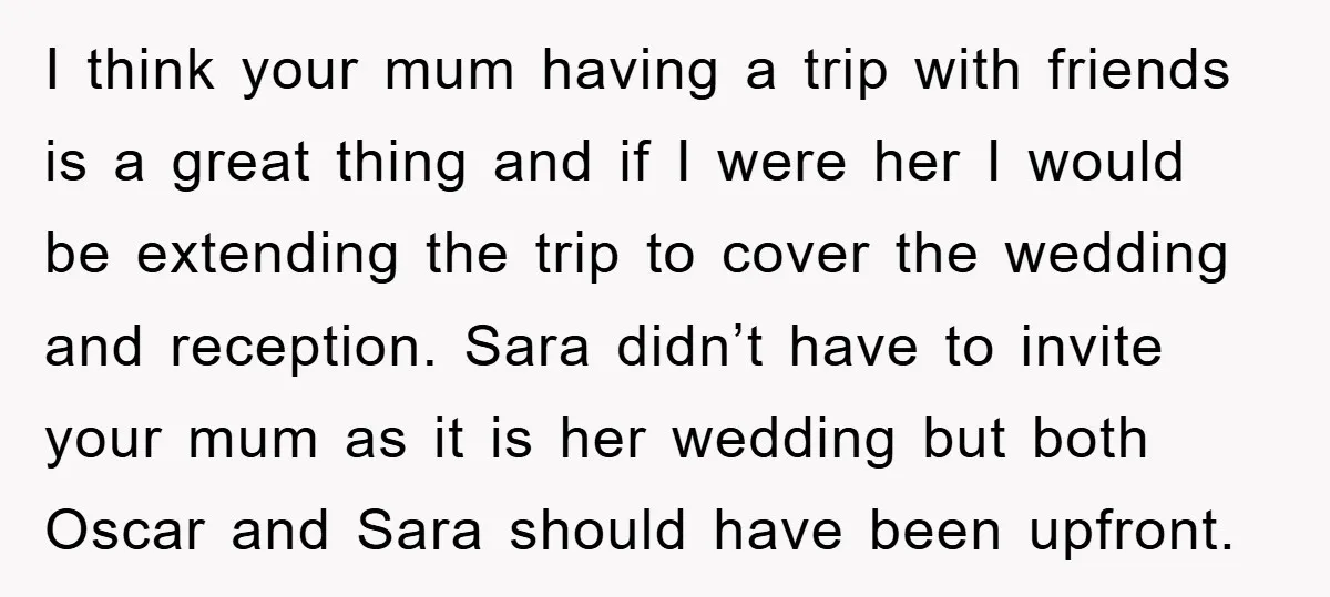 I think your mum having a trip with friends is a great thing and if I were her I would be extending the trip to cover the wedding and reception....
