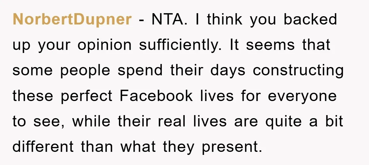 NorbertDupner - NTA. I think you backed up your opinion sufficiently. It seems that some people spend their days constructing these perfect Facebook lives for everyone to see, while their...