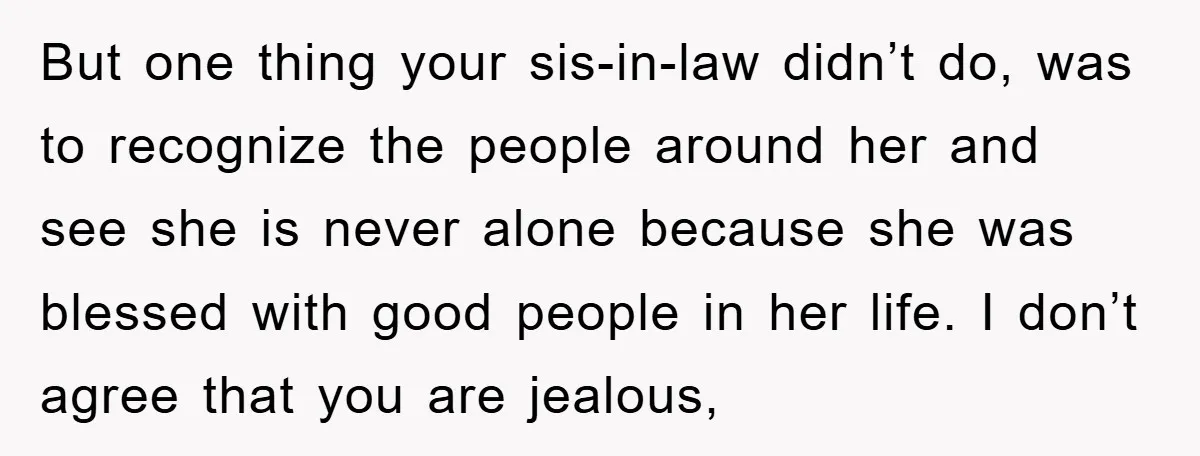 But one thing your sis-in-law didn’t do, was to recognize the people around her and see she is never alone because she was blessed with good people in her life....