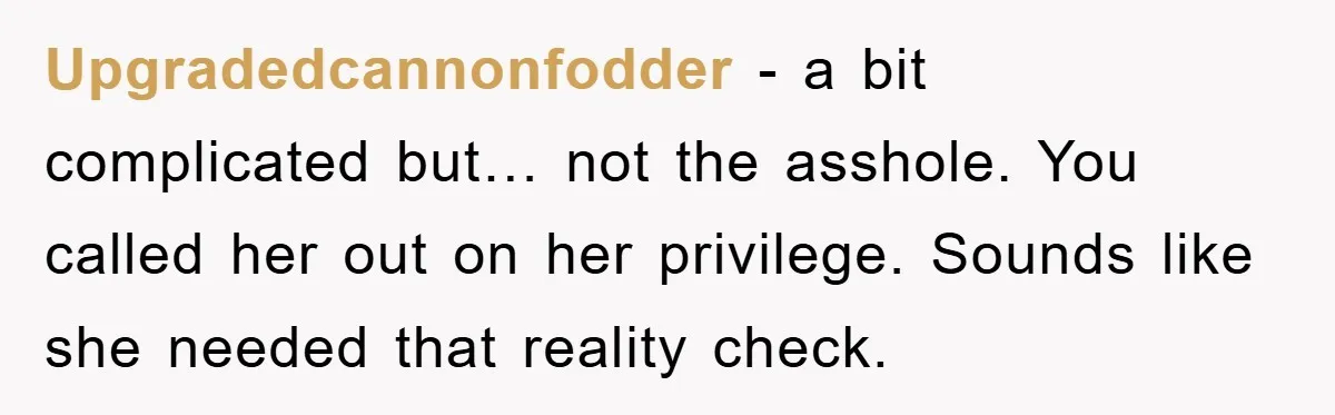 Upgradedcannonfodder - a bit complicated but… not the asshole. You called her out on her privilege. Sounds like she needed that reality check.