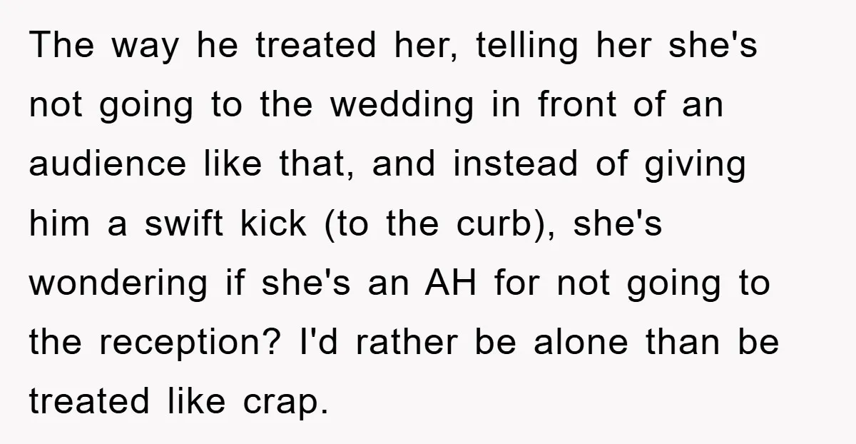 The way he treated her, telling her she's not going to the wedding in front of an audience like that, and instead of giving him a swift kick (to the...