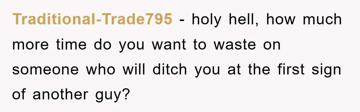 Traditional-Trade795 - holy hell, how much more time do you want to waste on someone who will ditch you at the first sign of another guy?