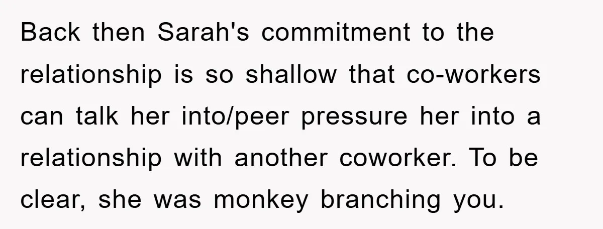 Back then Sarah's commitment to the relationship is so shallow that co-workers can talk her into/peer pressure her into a relationship with another coworker. To be clear, she was monkey...
