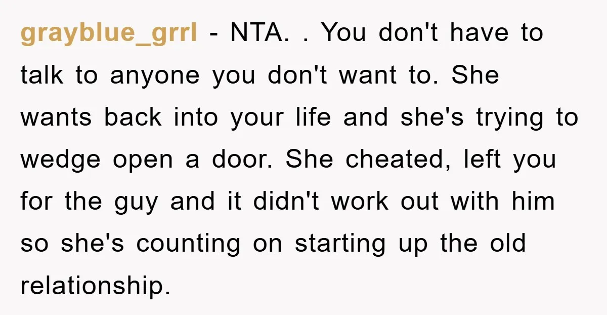 grayblue_grrl - NTA. . You don't have to talk to anyone you don't want to. She wants back into your life and she's trying to wedge open a door. She...