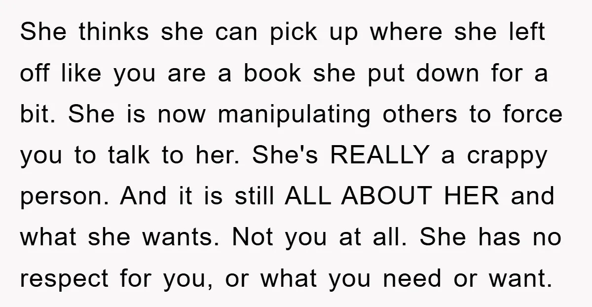 She thinks she can pick up where she left off like you are a book she put down for a bit. She is now manipulating others to force you to...