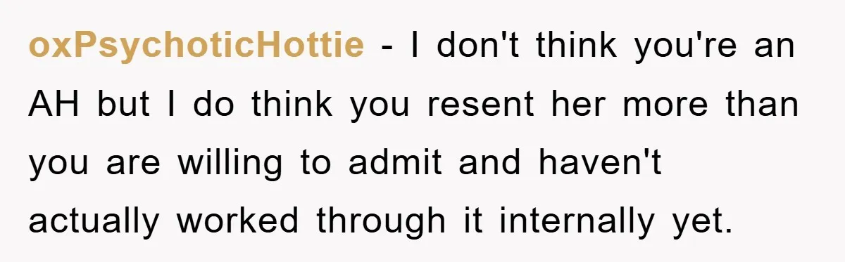 oxPsychoticHottie - I don't think you're an AH but I do think you resent her more than you are willing to admit and haven't actually worked through it internally yet.