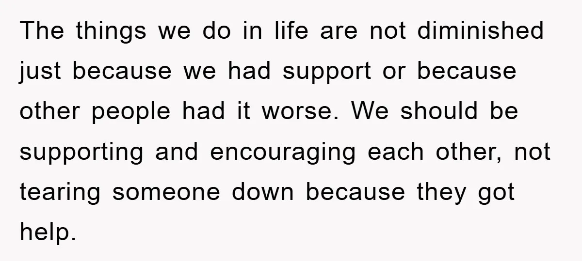 The things we do in life are not diminished just because we had support or because other people had it worse. We should be supporting and encouraging each other, not...