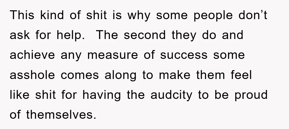 This kind of shit is why some people don’t ask for help. The second they do and achieve any measure of success some asshole comes along to make them feel...