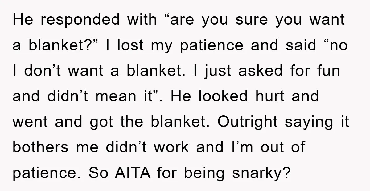 He responded with “are you sure you want a blanket?” I lost my patience and said “no I don’t want a blanket. I just asked for fun and didn’t mean...