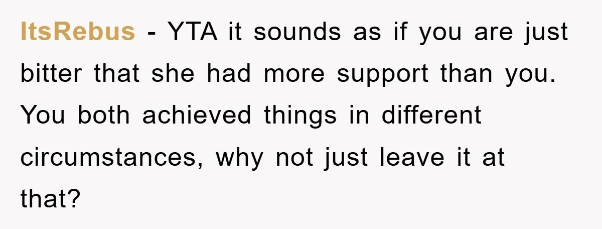 ItsRebus - YTA it sounds as if you are just bitter that she had more support than you. You both achieved things in different circumstances, why not just leave it...