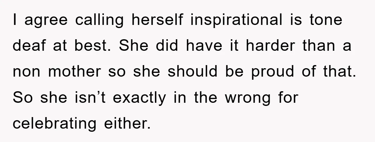 I agree calling herself inspirational is tone deaf at best. She did have it harder than a non mother so she should be proud of that. So she isn’t exactly...