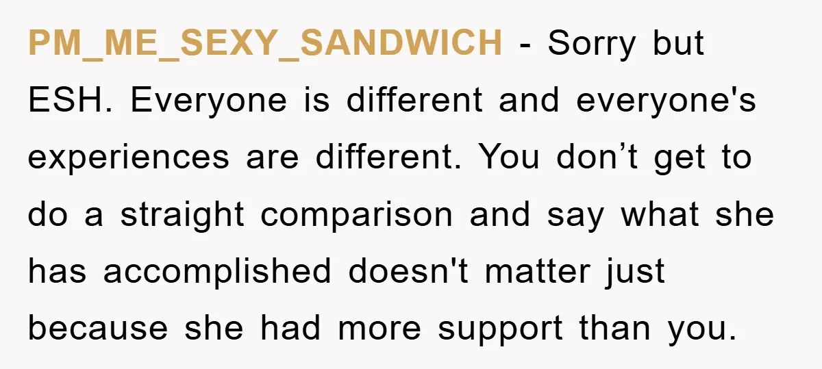 PM_ME_SEXY_SANDWICH - Sorry but ESH. Everyone is different and everyone's experiences are different. You don’t get to do a straight comparison and say what she has accomplished doesn't matter just...